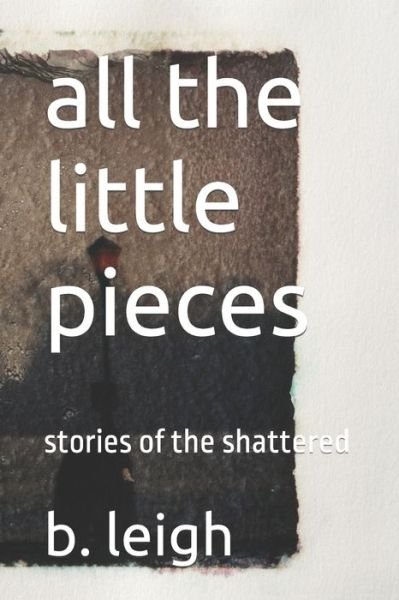Cover for B Leigh · All the Little Pieces: Stories of the Shattered (Paperback Book) (2021)
