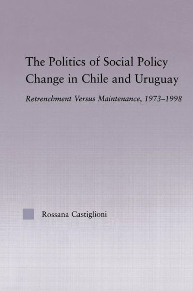 Cover for Rossana Castiglioni Nunez · The Politics of Social Policy Change in Chile and Uruguay: Retrenchment versus Maintenance, 1973-1998 - Latin American Studies (Paperback Book) (2013)