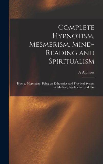Cover for A Alpheus · Complete Hypnotism, Mesmerism, Mind-reading and Spiritualism (Hardcover Book) (2021)