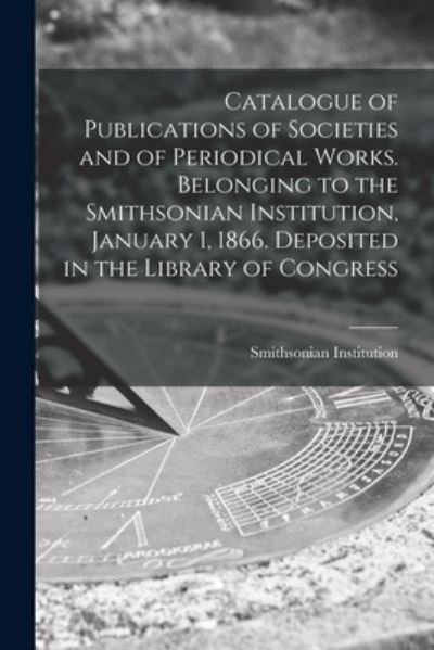 Cover for Smithsonian Institution · Catalogue of Publications of Societies and of Periodical Works. Belonging to the Smithsonian Institution, January 1, 1866. Deposited in the Library of Congress (Paperback Book) (2021)