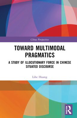 Cover for Lihe Huang · Toward Multimodal Pragmatics: A Study of Illocutionary Force in Chinese Situated Discourse - China Perspectives (Hardcover Book) (2021)