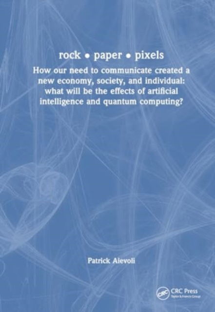 Cover for Patrick Aievoli · Rock • Paper • Pixels: How Our Need to Communicate Created a New Economy, Society, and Individual: What will be the Effects of Artificial Intelligence and Quantum Computing? (Hardcover Book) (2025)