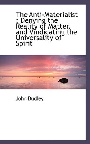 Cover for John Dudley · The Anti-materialist: Denying the Reality of Matter, and Vindicating the Universality of Spirit (Hardcover Book) (2009)