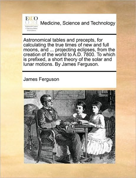 Cover for James Ferguson · Astronomical Tables and Precepts, for Calculating the True Times of New and Full Moons, and ... Projecting Eclipses, from the Creation of the World to (Paperback Book) (2010)