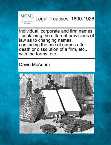 Individual, Corporate and Firm Names: Containing the Different Provisions of Law As to Changing Names, Continuing the Use of Names After Death or Dissolution of a Firm, Etc., with the Forms, Etc. - David Mcadam - Kirjat - Gale, Making of Modern Law - 9781240009916 - perjantai 17. joulukuuta 2010
