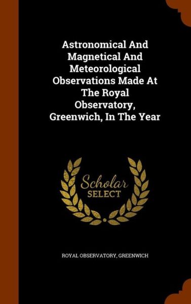 Cover for Royal Observatory Greenwich · Astronomical and Magnetical and Meteorological Observations Made at the Royal Observatory, Greenwich, in the Year (Hardcover Book) (2015)