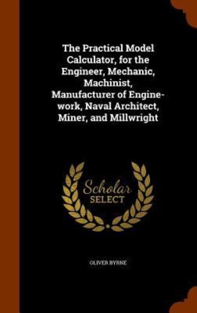 Cover for Oliver Byrne · The Practical Model Calculator, for the Engineer, Mechanic, Machinist, Manufacturer of Engine-Work, Naval Architect, Miner, and Millwright (Hardcover Book) (2015)