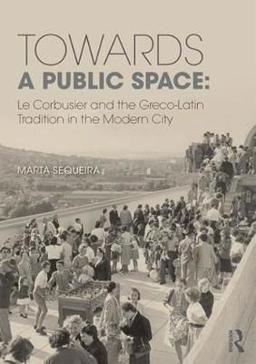 Cover for Sequeira, Marta (University of Evora, Portugal) · Towards a Public Space: Le Corbusier and the Greco-Latin Tradition in the Modern City (Hardcover Book) (2017)