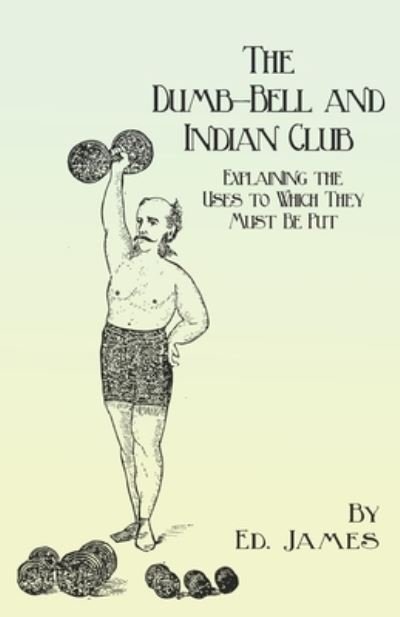 The Dumb-Bell and Indian Club - Explaining the Uses to Which They Must Be Put, with Numerous Illustrations of the Various Movements; Also A Treatise on the Muscular Advantages Derived from these Exercises - Ed James - Boeken - Read Books - 9781473337916 - 21 april 2017