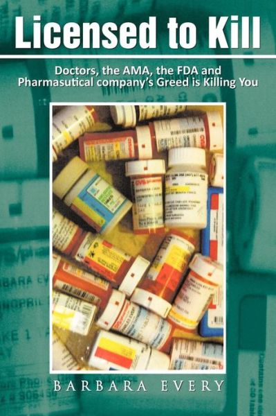 Cover for Barbara Every · Licensed to Kill: Doctors, the Ama, the Fda and Pharmasutical Company's Greed is Killing You (Paperback Book) (2012)