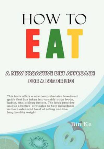 How to Eat: a New Proactive Diet Approach for a Better Life - Bin Ke - Books - Xlibris Corporation - 9781479757916 - December 11, 2012