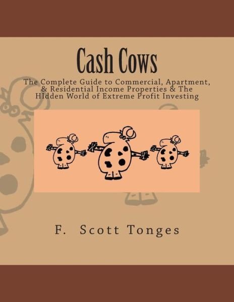 Cover for F Scott Tonges · Cash Cows: the Complete Guide to Commercial, Apartment, &amp; Residential Income Properties &amp; the Hidden World of Extreme Profit Inve (Paperback Bog) (2014)
