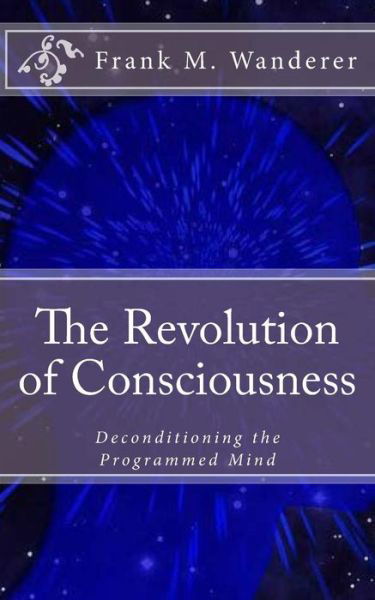 The Revolution of Consciousness: Deconditioning the Programmed Mind - Frank M Wanderer - Bücher - Createspace - 9781512333916 - 24. Mai 2015