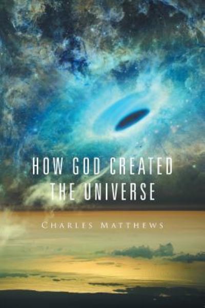 How God Created the Universe - Charles Matthews - Böcker - Xlibris - 9781524536916 - 22 augusti 2016