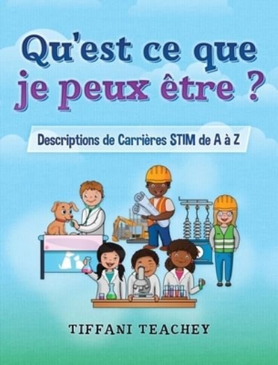 Cover for Tiffani Teachey · Qu'est ce que je peux etre ? Descriptions de Carrieres STIM de A a Z (Hardcover Book) (2020)