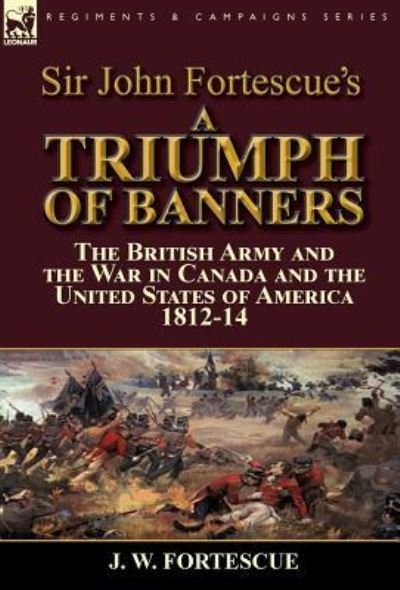 Cover for Fortescue, J W, Sir · Sir John Fortescue's A Triumph of Banners: the British Army and the War in Canada and the United States of America 1812-14 (Hardcover Book) (2016)
