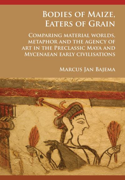 Cover for Marcus Jan Bajema · Bodies of Maize, Eaters of Grain: Comparing material worlds, metaphor and the agency of art in the Preclassic Maya and Mycenaean early civilisations (Paperback Book) (2017)