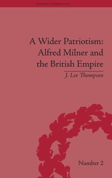 Cover for J Lee Thompson · A Wider Patriotism: Alfred Milner and the British Empire - Empires in Perspective (Hardcover Book) (2008)