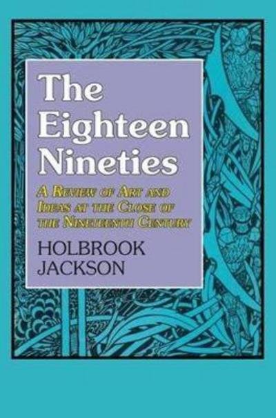 Cover for Holbrook Jackson · The Eighteen Nineties A Review of Art and Ideas at the Close of the Nineteenth Century (Innbunden bok) (2017)