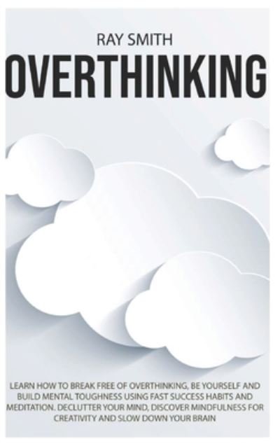Cover for Ray Smith · Overthinking: Learn How to Break Free of Overthinking, Be Yourself and Build Mental Toughness Using Fast Success Habits and Meditation. Declutter Your Mind, Discover Mindfulness for Creativity and Slow Down Your Brain (Hardcover bog) (2021)