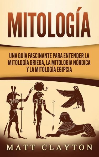 Cover for Matt Clayton · Mitologia: Una Guia Fascinante para Entender la Mitologia Griega, la Mitologia Nordica y la Mitologia Egipcia (Hardcover Book) (2020)