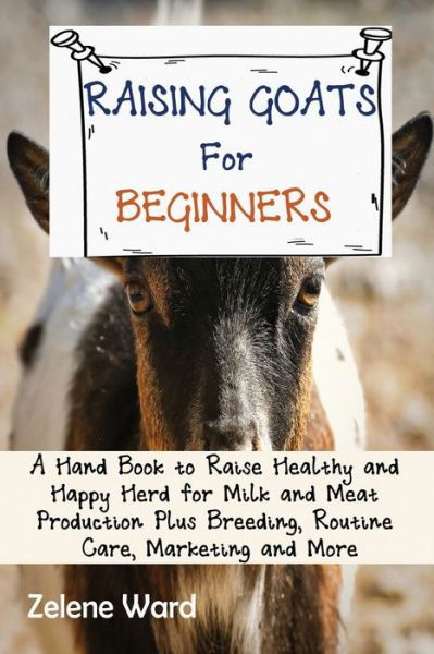 Cover for Zelene Ward · Raising Goats for Beginners: A Hand Book to Raise Healthy and Happy Herd for Milk and Meat Production Plus Breeding, Routine Care, Marketing and More (Paperback Book) (2021)