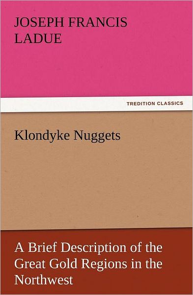 Cover for Joseph Francis Ladue · Klondyke Nuggets: a Brief Description of the Great Gold Regions in the Northwest (Tredition Classics) (Paperback Book) (2011)
