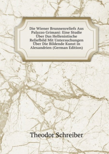 Cover for Theodor Schreiber · Die Wiener Brunnenreliefs Aus Palazzo Grimani: Eine Studie Uber Das Hellenistische Reliefbild Mit Untersuchungen Uber Die Bildende Kunst in Alexandrien (Paperback Book) [German edition] (2011)