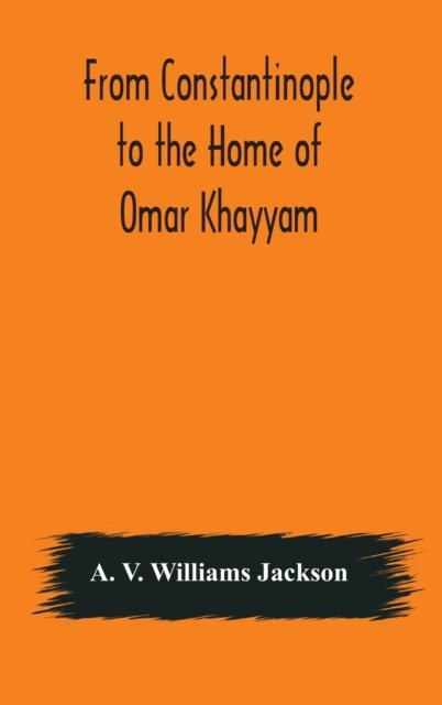 Cover for A V Williams Jackson · From Constantinople to the Home of Omar Khayyam, travels in Transcaucasia and Northern Persia, for historic and literary research (Innbunden bok) (2020)