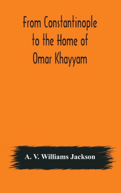 Cover for A V Williams Jackson · From Constantinople to the Home of Omar Khayyam, travels in Transcaucasia and Northern Persia, for historic and literary research (Hardcover Book) (2020)