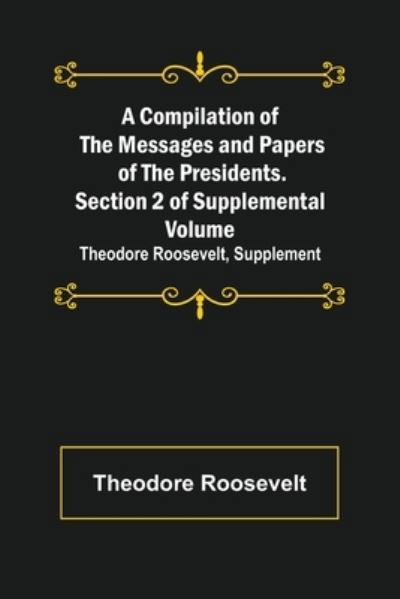 Cover for Theodore Roosevelt · A Compilation of the Messages and Papers of the Presidents. Section 2 of Supplemental Volume (Paperback Book) (2022)