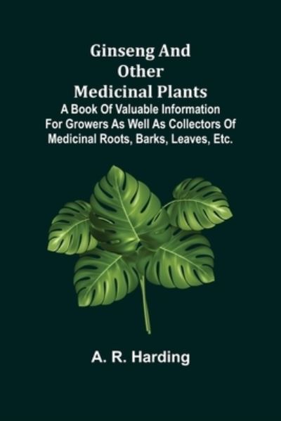 Cover for A R Harding · Ginseng and Other Medicinal Plants; A Book of Valuable Information for Growers as Well as Collectors of Medicinal Roots, Barks, Leaves, Etc. (Paperback Book) (2022)