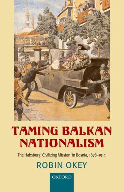 Cover for Okey, Robin (, Professor of History, University of Warwick) · Taming Balkan Nationalism: The Habsburg 'Civilizing Mission' in Bosnia 1878-1914 (Hardcover Book) (2007)