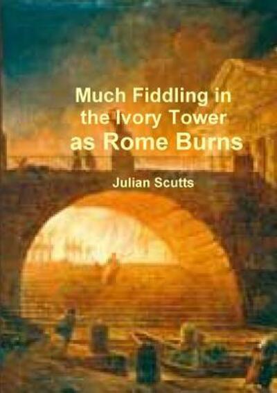 Cover for Julian Scutts · Much Fiddling in the Ivory Tower as Rome Burns (Paperback Book) (2018)