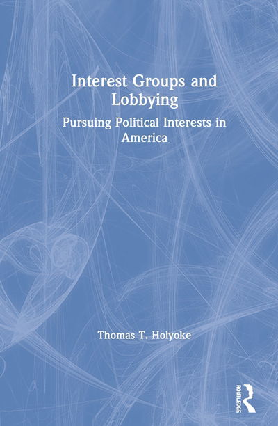 Cover for Thomas T. Holyoke · Interest Groups and Lobbying: Pursuing Political Interests in America (Gebundenes Buch) (2020)