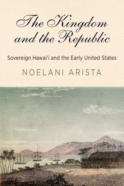 Cover for Noelani Arista · The Kingdom and the Republic: Sovereign Hawai?i and the Early United States - America in the Nineteenth Century (Paperback Book) (2021)
