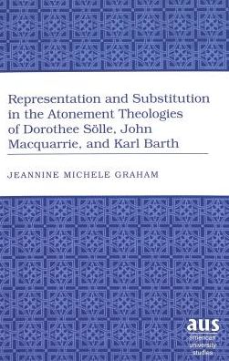 Cover for Jeannine Michele Graham · Representation and Substitution in the Atonement Theologies of Dorothee Soelle, John Macquarrie, and Karl Barth - American University Studies (Hardcover Book) (2005)