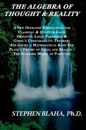 Cover for Stephen Blaha · Algebra of Thought &amp; Reality: a New Operator Formulation for Classical &amp; Quantum Logic Obviating Logic Paradoxes &amp; Gödel's Theorem; &amp; Realizing Plato's Theory of Ideas &amp; Reality - the Standard Model (Paperback Book) (2008)