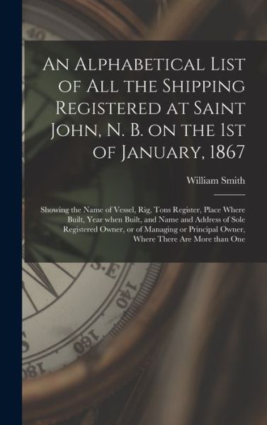 Cover for William 1821-1897 Smith · An Alphabetical List of All the Shipping Registered at Saint John, N. B. on the 1st of January, 1867 [microform] (Hardcover Book) (2021)