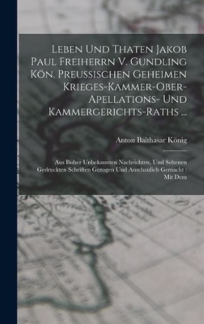 Cover for Anton Balthasar König · Leben und Thaten Jakob Paul Freiherrn V. Gundling KöN. Preußischen Geheimen Krieges-Kammer-ober-apellations- und Kammergerichts-raths ... : Aus Bisher Unbekannten Nachrichten, und Seltenen Gedruckten Schriften Gezogen und Anschaulich Gemacht (Book) (2022)