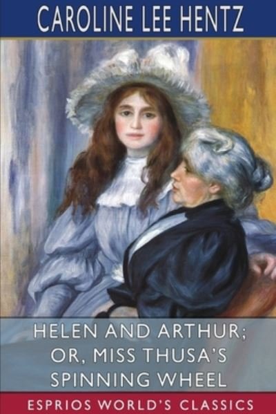 Caroline Lee Hentz · Helen and Arthur; or, Miss Thusa's Spinning Wheel (Paperback Book) (2024)