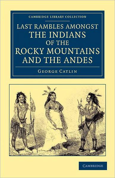 Last Rambles amongst the Indians of the Rocky Mountains and the Andes - Cambridge Library Collection - Latin American Studies - George Catlin - Livres - Cambridge University Press - 9781108052917 - 19 juillet 2012