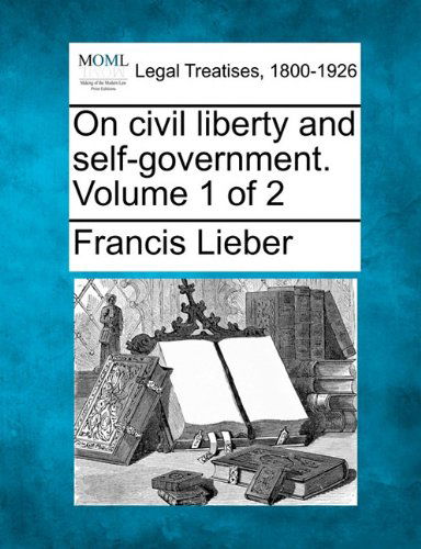 On Civil Liberty and Self-government. Volume 1 of 2 - Francis Lieber - Books - Gale, Making of Modern Law - 9781240101917 - December 1, 2010