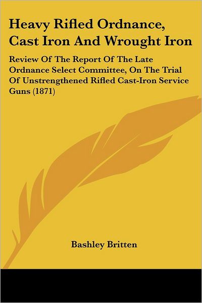 Cover for Bashley Britten · Heavy Rifled Ordnance, Cast Iron and Wrought Iron: Review of the Report of the Late Ordnance Select Committee, on the Trial of Unstrengthened Rifled Cast-iron Service Guns (1871) (Paperback Book) (2008)