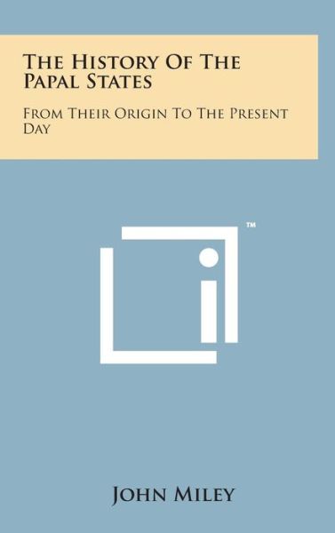 Cover for John Miley · The History of the Papal States: from Their Origin to the Present Day (Hardcover Book) (2014)