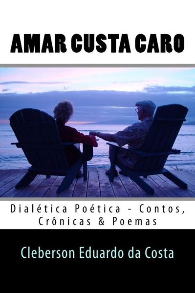 Amar Custa Caro: Dialetica Poetica - Cleberson Eduardo Da Costa - Kirjat - Createspace - 9781501079917 - perjantai 5. syyskuuta 2014