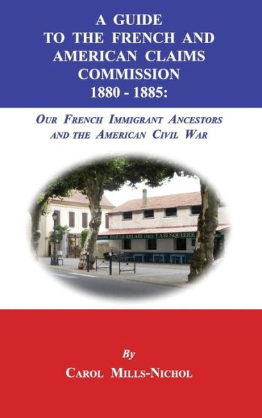 Cover for Carol Mills-Nichol · A Guide to the French and American Claims Commission 1880-1885 : Our French Immigrant Ancestors and the American Civil War (Hardcover Book) (2017)
