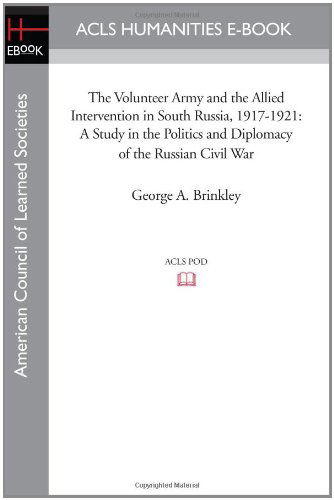 The Volunteer Army and the Allied Intervention in South Russia, 1917-1921: a Study in the Politics and Diplomacy of the Russian Civil War - George A. Brinkley - Books - ACLS Humanities E-Book - 9781597403917 - November 7, 2008