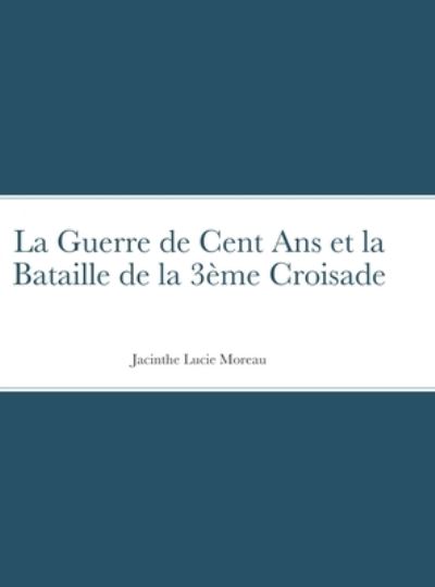 Cover for Jacinthe Moreau · La Guerre de Cent Ans et la Bataille de la 3eme Croisade (Hardcover Book) (2021)