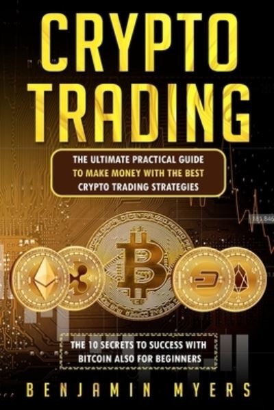 Cover for Benjamin Myers · Crypto Trading: The Ultimate Practical Guide to Make Money with the Best Crypto Trading Strategies. the 10 Secrets to Success with Bitcoin Also for Beginners. (Paperback Book) (2021)